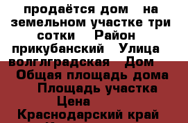 продаётся дом   на земельном участке три сотки  › Район ­ прикубанский › Улица ­ волглградская › Дом ­ 9 › Общая площадь дома ­ 50 › Площадь участка ­ 3 › Цена ­ 2 300 - Краснодарский край, Краснодар г. Недвижимость » Дома, коттеджи, дачи продажа   